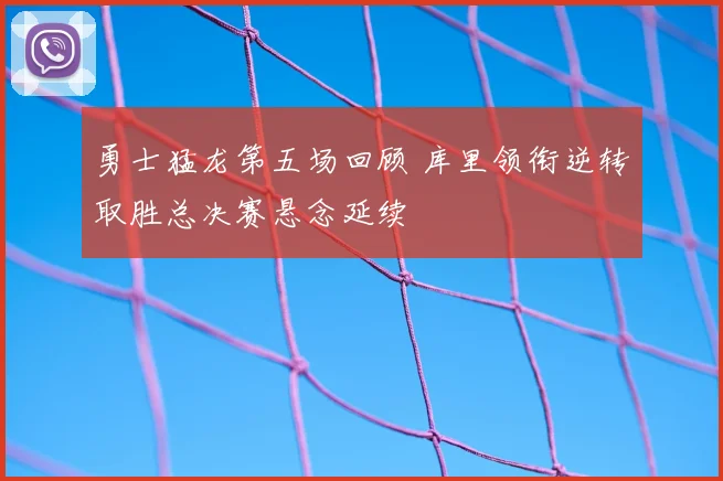 勇士猛龙第五场回顾 库里领衔逆转取胜总决赛悬念延续