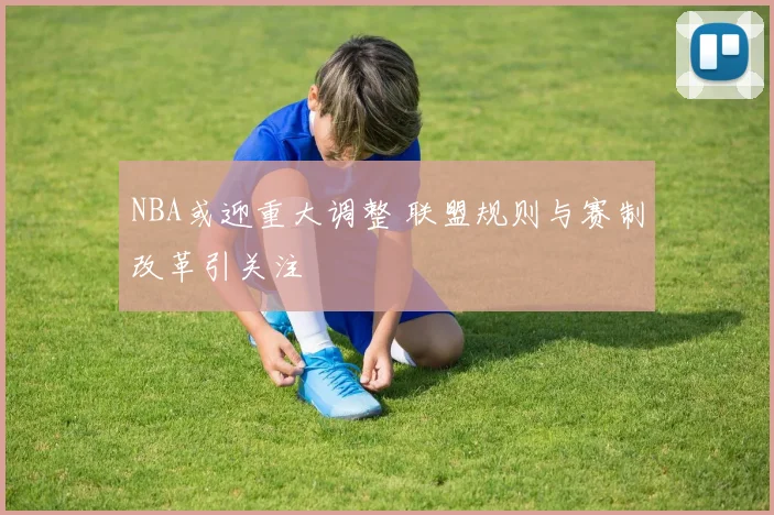 NBA或迎重大调整 联盟规则与赛制改革引关注